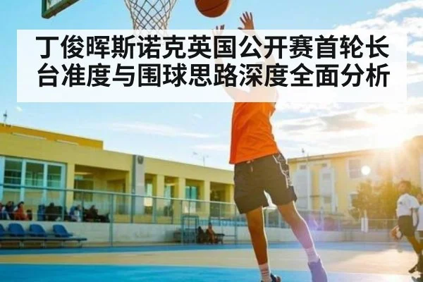 丁俊晖斯诺克英国公开赛首轮长台准度与围球思路深度全面分析