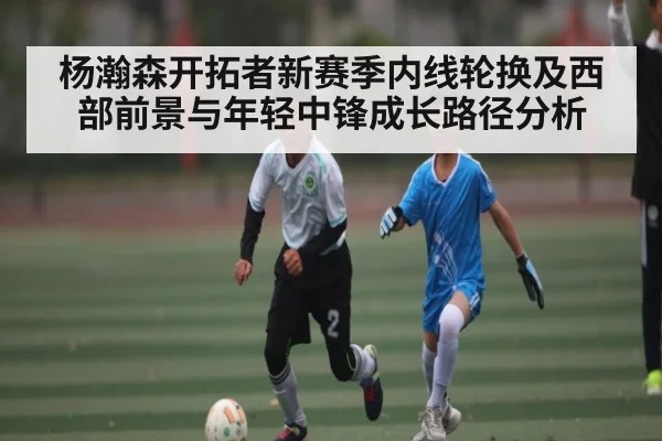 杨瀚森开拓者新赛季内线轮换及西部前景与年轻中锋成长路径分析