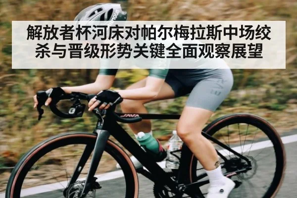 解放者杯河床对帕尔梅拉斯中场绞杀与晋级形势关键全面观察展望