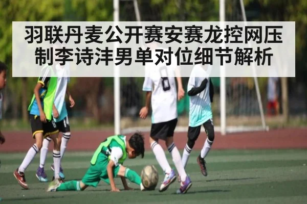 羽联丹麦公开赛安赛龙控网压制李诗沣男单对位细节解析