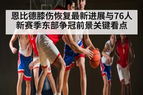 恩比德膝伤恢复最新进展与76人新赛季东部争冠前景关键看点