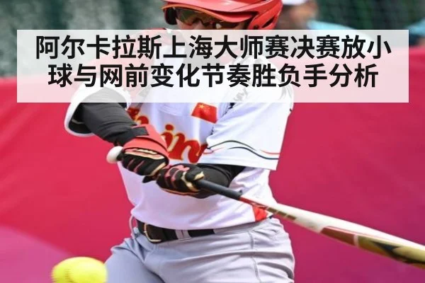 阿尔卡拉斯上海大师赛决赛放小球与网前变化节奏胜负手分析
