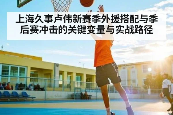 上海久事卢伟新赛季外援搭配与季后赛冲击的关键变量与实战路径